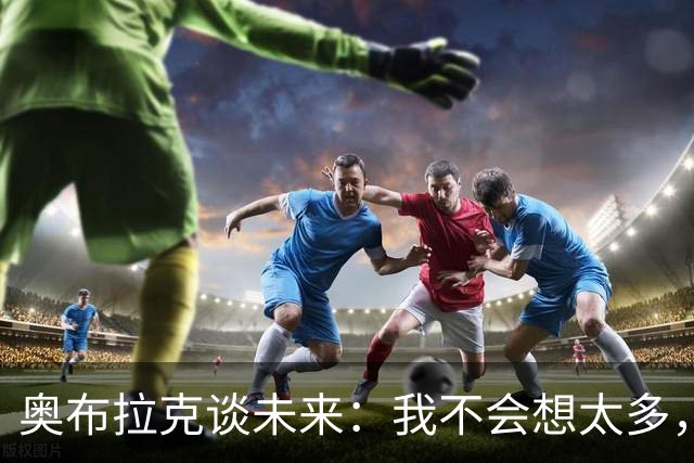 奥布拉克谈未来：我不会想太多，该发生的事情总会发生