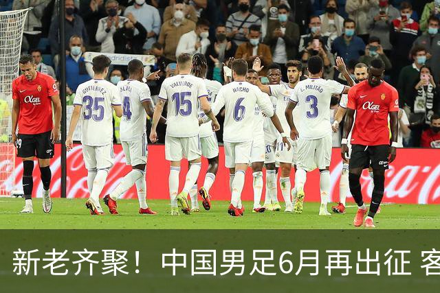 新老齐聚！中国男足6月再出征 客战新加坡主场对阵泰国
