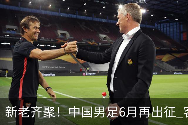 新老齐聚！中国男足6月再出征 客战新加坡主场对阵泰国